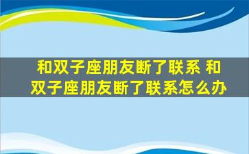 和双子座朋友断了联系 和双子座朋友断了联系怎么办